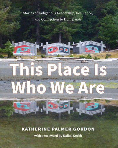This place is who we are : stories of Indigenous leadership, resilience, and connection to homelands / Katherine Palmer Gordon ; [with a foreword by Dallas Smith].