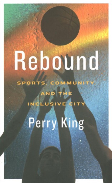 Rebound : sports, community, and the inclusive city / Perry King.