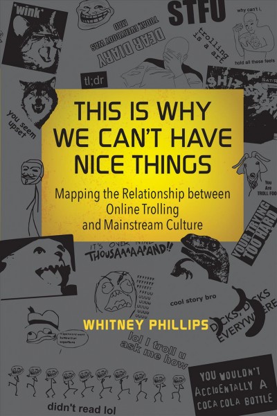 This is why we can't have nice things : mapping the relationship between online trolling and mainstream culture / Whitney Phillips.