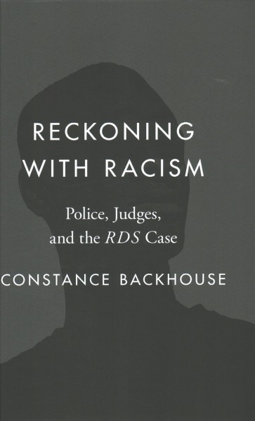 Reckoning with racism : police, judges, and the RDS case / Constance Backhouse.