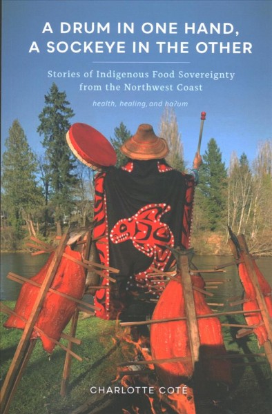 A drum in one hand, a sockeye in the other : stories of Indigenous food sovereignty from the Northwest Coast / Charlotte Coté.