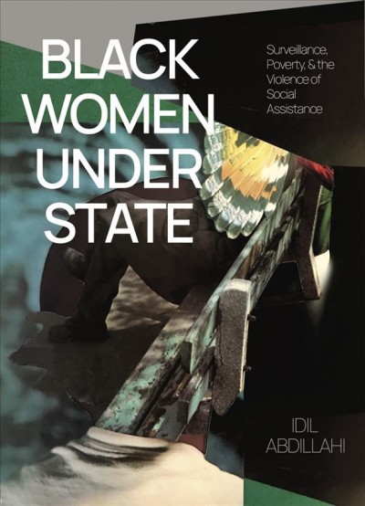 Black women under state : surveillance, poverty, & the violence of social assistance / Idil Abdillahi.