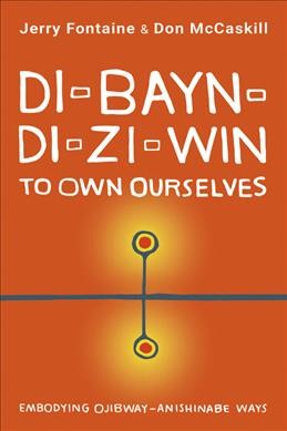 Di-bayn-di-zi-win : to own ourselves : embodying Ojibway-Anishinabe ways / Jerry Fontaine & Don McCaskill.