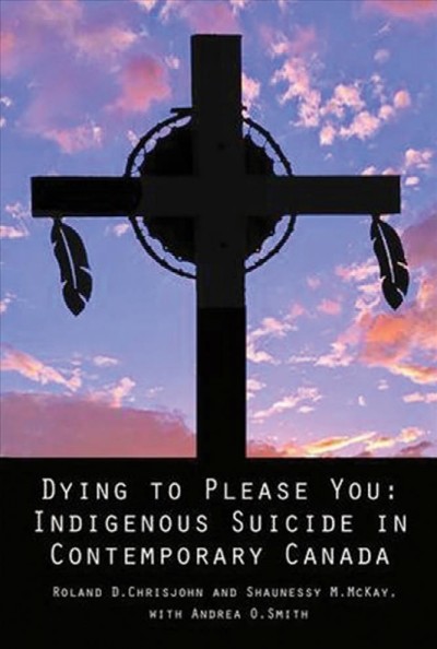 Dying to please you : Indigenous suicide in contemporary Canada / Roland D. Chrisjohn and Shaunessy M. McKay with Andrea O. Smith.
