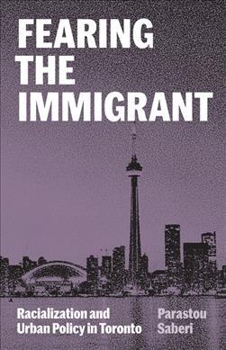 Fearing the immigrant : racialization and urban policy in Toronto / Parastou Saberi.