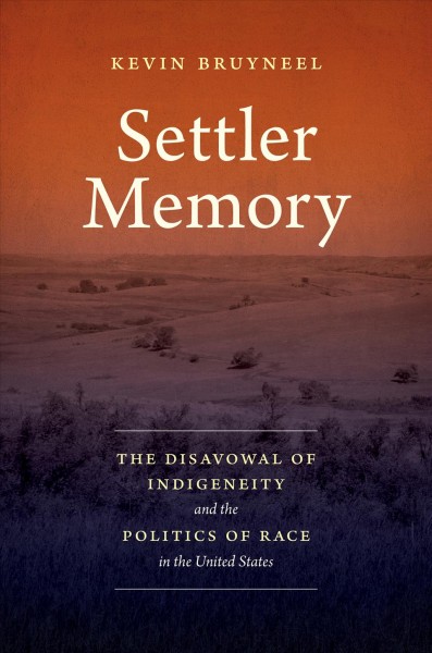 Settler memory : the disavowal of indigeneity and the politics of race in the United States / Kevin Bruyneel.