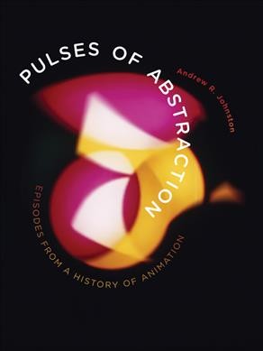 Pulses of abstraction : episodes from a history of animation / Andrew R. Johnston.