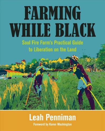 Farming while Black : Soul Fire Farm's practical guide to liberation on the land / Leah Penniman ; foreword by Karen Washington.