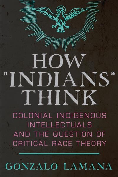 How "Indians" think : colonial Indigenous intellectuals and the question of critical race theory / Gonzalo Lamana.