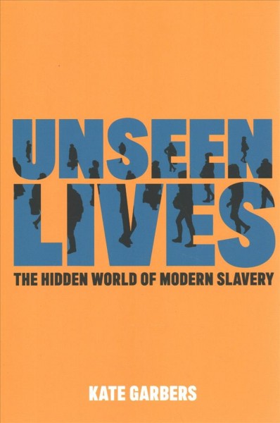 Unseen lives : the hidden world of modern slavery / Kate Garbers.