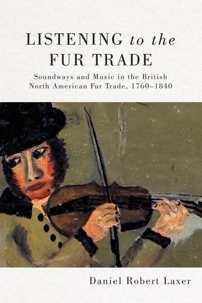Listening to the fur trade : soundways and music in the British North American fur trade, 1760-1840 / Daniel Robert Laxer.
