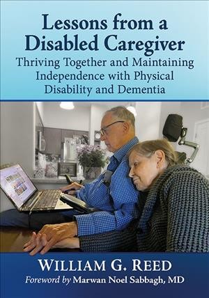 Lessons from a disabled caregiver : thriving together and maintaining independence with physical disability and dementia / William G. Reed ; foreword by Marwan Noel Sabbagh.