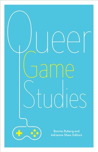 Queer game studies / Bonnie Ruberg and Adrienne Shaw, editors.