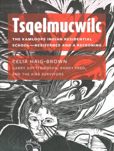 Tsqelmucwílc : the Kamloops Indian Residential School--resistance and a reckoning / Celia Haig-Brown, Garry Gottfriedson, Randy Fred, and the KIRS survivors.
