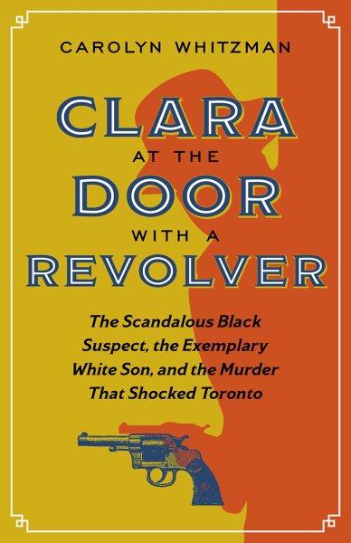 Clara at the door with a revolver : the scandalous Black suspect, the exemplary White son, and the murder that shocked Toronto / Carolyn Whitzman.