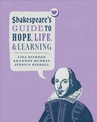 Shakespeare’s guide to hope, life, and learning / Lisa Dickson, Shannon Murray, and Jessica Riddell.