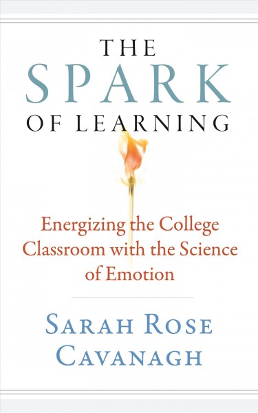 The spark of learning : energizing the college classroom with the science of emotion / by Sarah Rose Cavanagh.