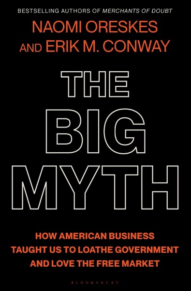 The big myth : how American business taught us to loathe government and love the free market / Naomi Oreskes, Erik M. Conway.