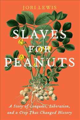 Slaves for peanuts : a story of conquest, liberation, and a crop that changed history / Jori Lewis.