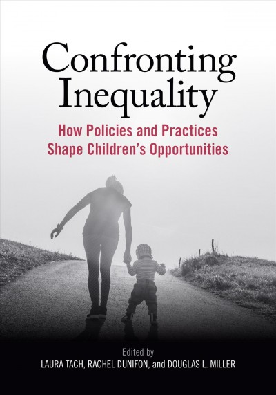 Confronting inequality : how policies and practices shape children's opportunities / edited by Laura Tach, Rachel Dunifon, and Douglas L. Miller.