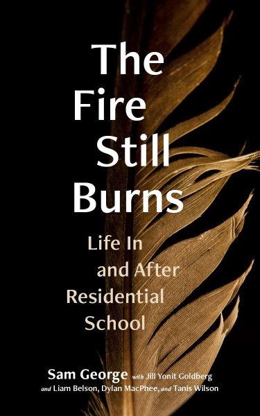 The fire still burns : life in and after residential school / Sam George with Jill Yonit Goldberg and Liam Belson, Dylan MacPhee, and Tanis Wilson.