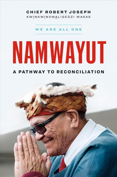 Namwayut : we are all one : a pathway to reconciliation / Chief Robert Joseph : KWINKWINXWALIGEDZI WAKAS.