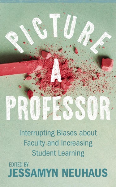 Picture a professor : interrupting biases about faculty and increasing student learning / edited by Jessamyn Neuhaus.