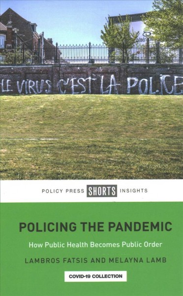 Policing the pandemic : how public health becomes public order / Lambros Fatsis, Melayna Lamb.