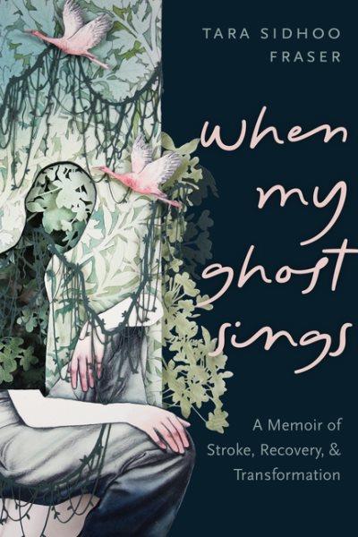 When my ghost sings : a memoir of stroke, recovery & transformation / Tara Sidhoo Fraser.