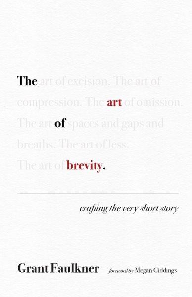 The art of brevity : crafting the very short story / Grant Faulkner ; foreword by Megan Giddings.