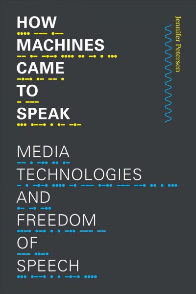 How machines came to speak : media technologies and freedom of speech / Jennifer Petersen.