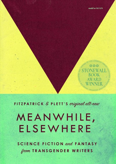 Meanwhile, elsewhere : science fiction and fantasy from transgender writers / edited by Cat Fitzpatrick and Casey Plett.