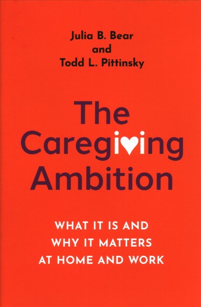 The caregiving ambition : what it is and why it matters at home and work / Julia B. Bear and Todd L. Pittinsky.
