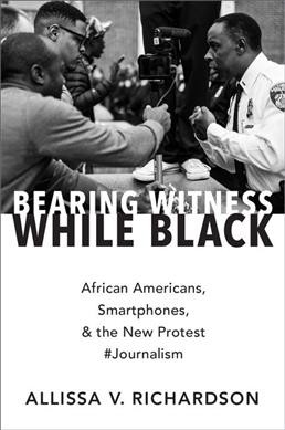 Bearing witness while black : African Americans, smartphones, and the new protest #Journalism / Allissa V. Richardson.
