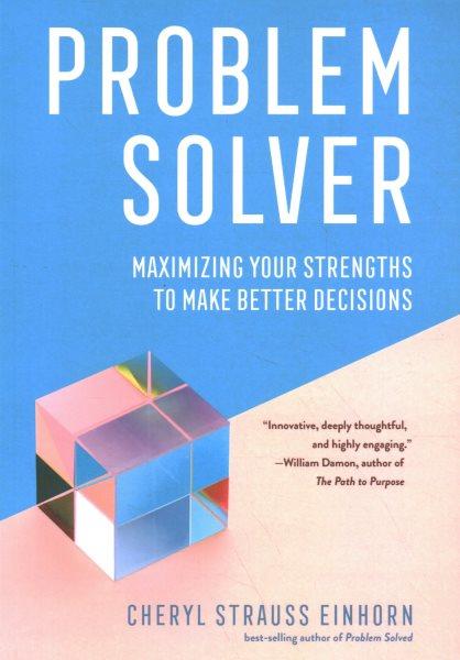 Problem solver : maximizing your strengths to make better decisions / Cheryl Strauss Einhorn.