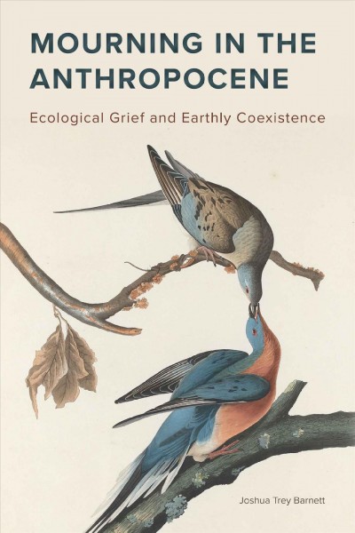 Mourning in the Anthropocene : ecological grief and earthly coexistence / Joshua Trey Barnett.
