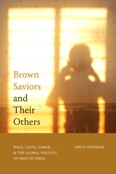 Brown saviors and their others : race, caste, labor, and the global politics of help in India / Arjun Shankar.