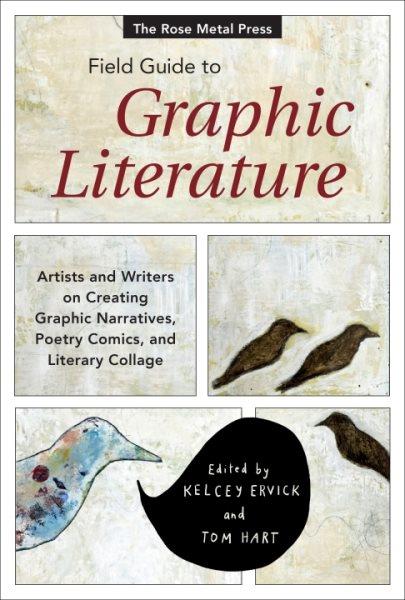 The Rose Metal Press field guide to graphic literature : artists and writers on creating graphic narratives, poetry comics, and literary collage / edited by Kelcey Ervick and Tom Hart.