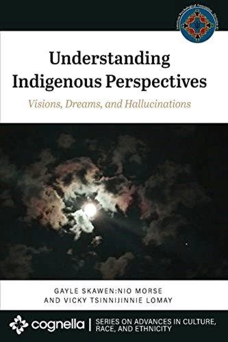 Understanding Indigenous Perspectives : Visions, Dreams, and Hallucinations / Gayle Skawen:nio Morse and Vicky Tsinnijinnie Lomay.