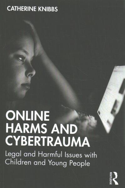 Online harms and cybertrauma : legal and harmful issues with children and young people / Catherine Knibbs.