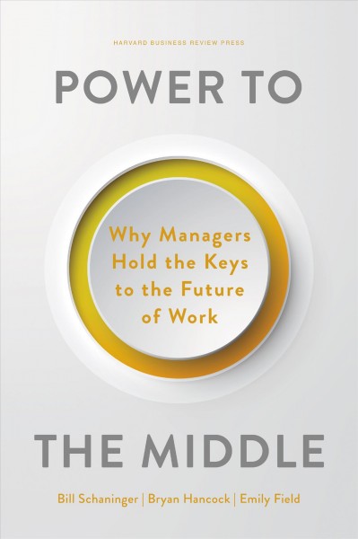 Power to the middle : why managers hold the keys to the future of work / Bill Schaninger, Bryan Hancock, Emily Field.