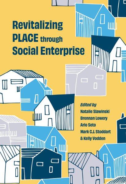 Revitalizing PLACE through social enterprise / edited by Natalie Slawinski, Brennan Lowery, Ario Seto, Mark C.J. Stoddart, Kelly Vodden.