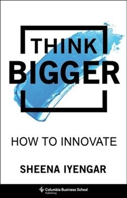 Think bigger : how to innovate / Sheena Iyengar.