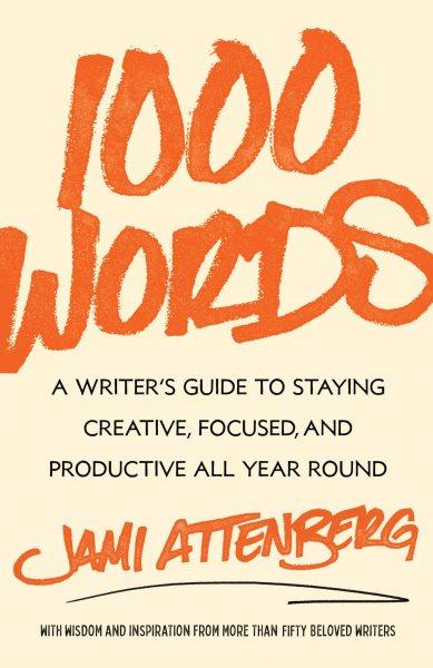 1000 words : a writer's guide to staying creative, focused, and productive all year round / [edited by] Jami Attenberg.