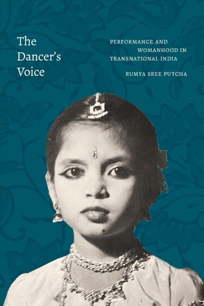 The dancer's voice : performance and womanhood in transnational India / Rumya Sree Putcha.