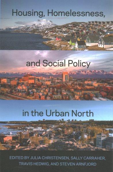 Housing, homelessness, and social policy in the urban north / edited by Julia Christensen, Sally Carraher, Travis Hedwig, and Steven Arnfjord.