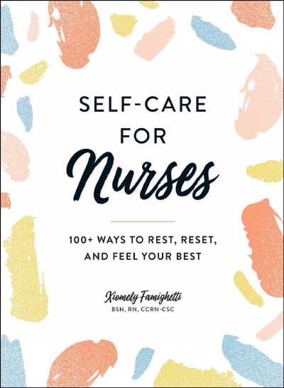 Self-care for nurses : 100+ ways to rest, reset, and feel your best / Xiomely Famighetti.