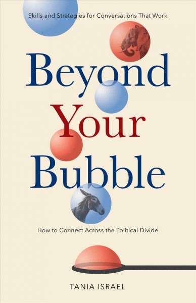 Beyond your bubble : how to connect across the political divide : skills and strategies for conversations that work / Tania Israel.