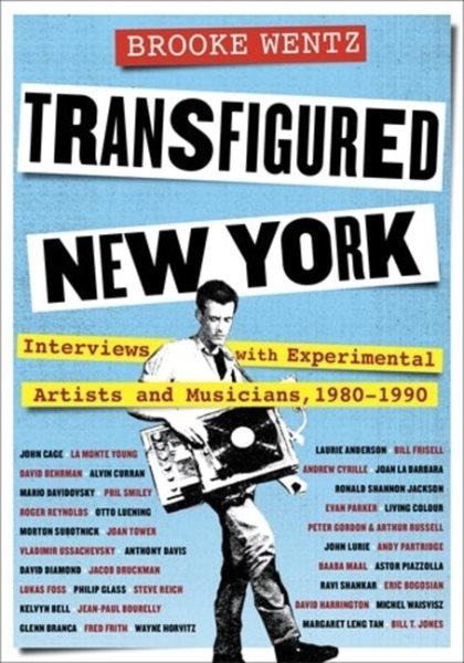 Transfigured New York : interviews with experimental artists and musicians, 1980-1990 / [interviews by] Brooke Wentz.