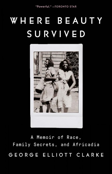 Where beauty survived : a memoir of race, family secrets, and Africadia / George Elliott Clarke.